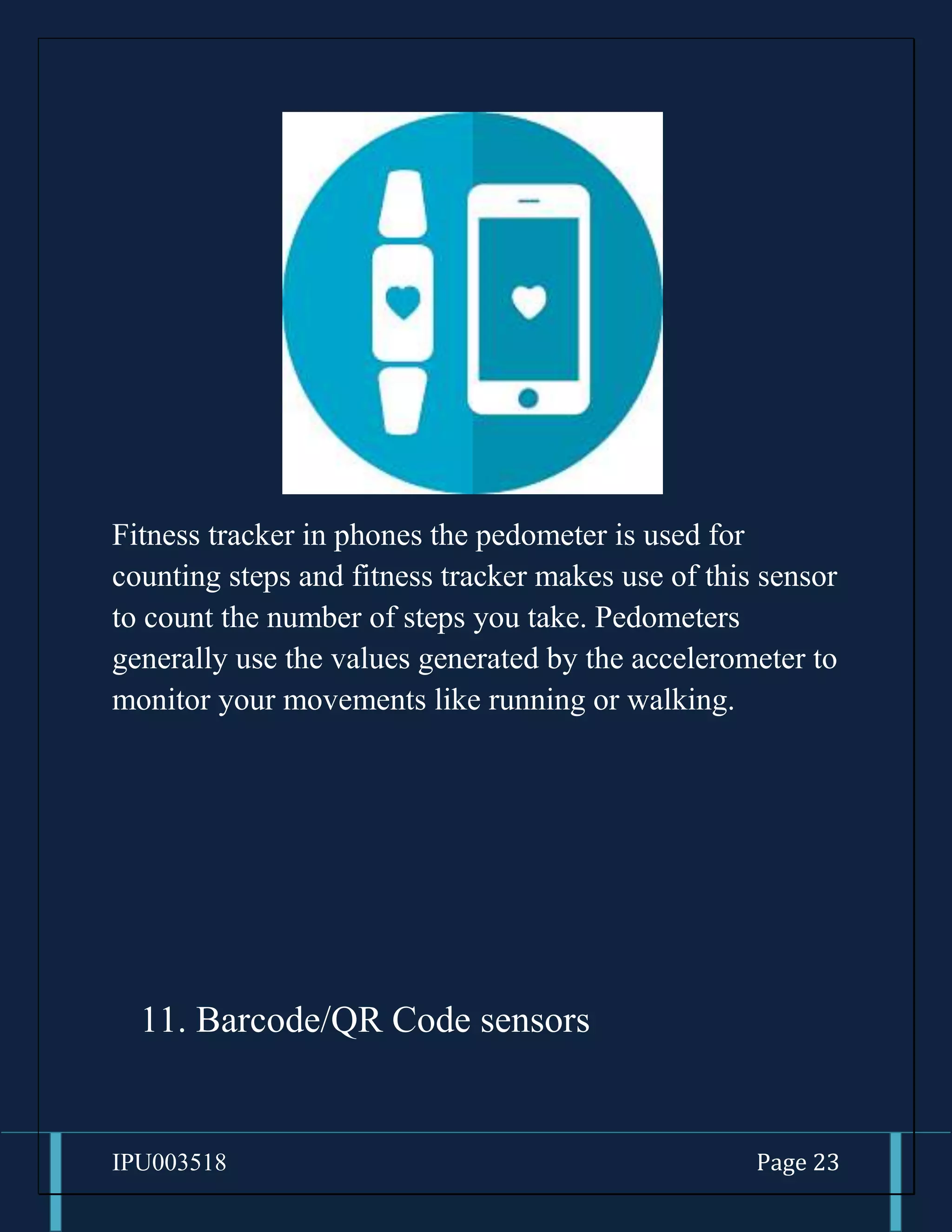 IPU003518 Page 23
Fitness tracker in phones the pedometer is used for
counting steps and fitness tracker makes use of this sensor
to count the number of steps you take. Pedometers
generally use the values generated by the accelerometer to
monitor your movements like running or walking.
11. Barcode/QR Code sensors
 
