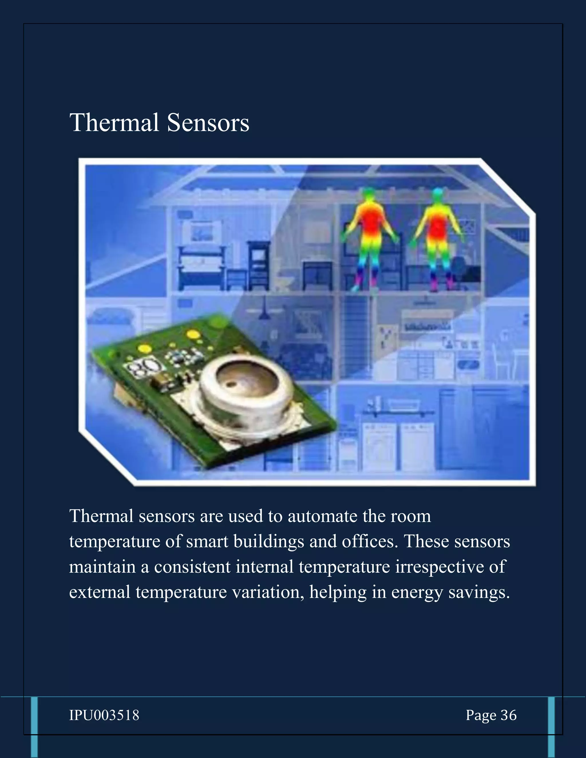 IPU003518 Page 36
Thermal Sensors
Thermal sensors are used to automate the room
temperature of smart buildings and offices. These sensors
maintain a consistent internal temperature irrespective of
external temperature variation, helping in energy savings.
 