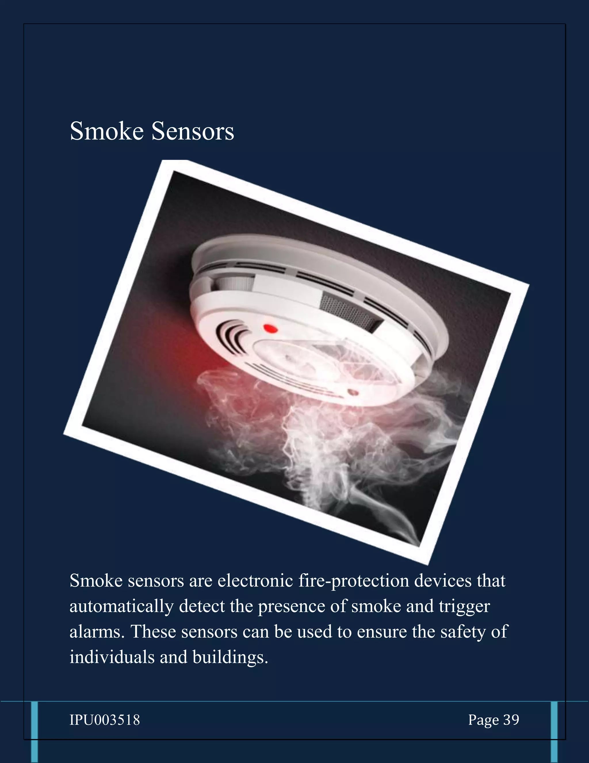 IPU003518 Page 39
Smoke Sensors
Smoke sensors are electronic fire-protection devices that
automatically detect the presence of smoke and trigger
alarms. These sensors can be used to ensure the safety of
individuals and buildings.
 