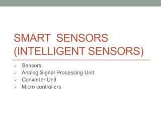 SMART SENSORS
(INTELLIGENT SENSORS)
 Sensors
 Analog Signal Processing Unit
 Converter Unit
 Micro controllers
 