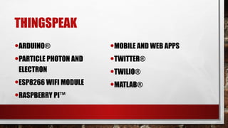 THINGSPEAK
•ARDUINO®
•PARTICLE PHOTON AND
ELECTRON
•ESP8266 WIFI MODULE
•RASPBERRY PI™
•MOBILE AND WEB APPS
•TWITTER®
•TWILIO®
•MATLAB®
 