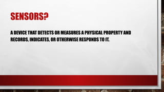 SENSORS?
A DEVICE THAT DETECTS OR MEASURES A PHYSICAL PROPERTY AND
RECORDS, INDICATES, OR OTHERWISE RESPONDS TO IT.
 