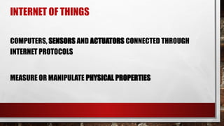INTERNET OF THINGS
COMPUTERS, SENSORS AND ACTUATORS CONNECTED THROUGH
INTERNET PROTOCOLS
MEASURE OR MANIPULATE PHYSICAL PROPERTIES
 