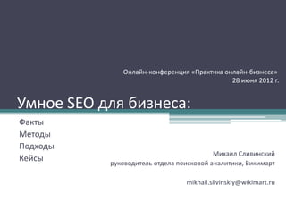 Онлайн-конференция «Практика онлайн-бизнеса»
28 июня 2012 г.

Умное SEO для бизнеса:
Факты
Методы
Подходы
Кейсы

Михаил Сливинский
руководитель отдела поисковой аналитики, Викимарт

mikhail.slivinskiy@wikimart.ru

 