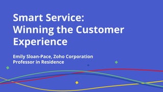 Smart Service:
Winning the Customer
Experience
Emily Sloan-Pace, Zoho Corporation
Professor in Residence
 