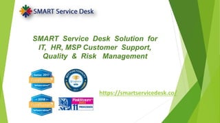 SMART Service Desk Solution for
IT, HR, MSP Customer Support,
Quality & Risk Management
https://smartservicedesk.co/
 