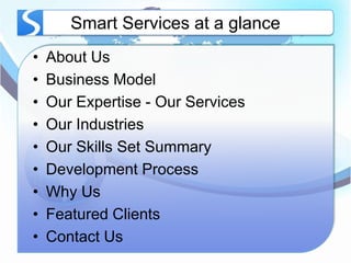 Smart Services at a glance
•   About Us
•   Business Model
•   Our Expertise - Our Services
•   Our Industries
•   Our Skills Set Summary
•   Development Process
•   Why Us
•   Featured Clients
•   Contact Us
 