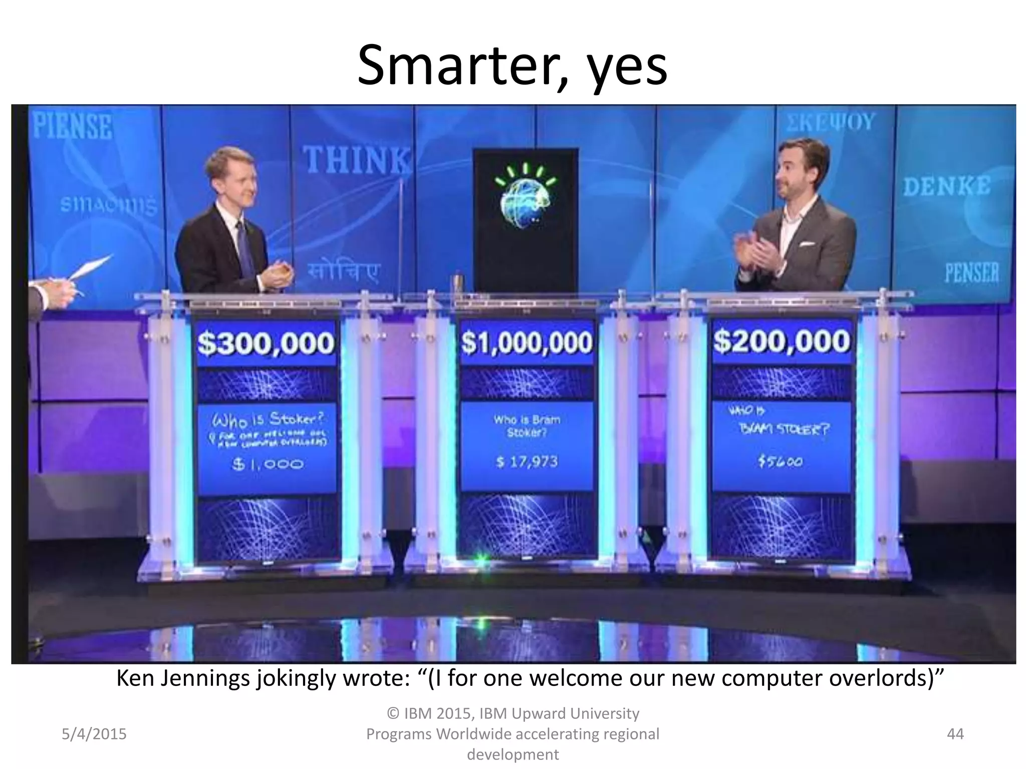 Smarter, yes
5/4/2015
© IBM 2015, IBM Upward University
Programs Worldwide accelerating regional
development
44
Ken Jennings jokingly wrote: “(I for one welcome our new computer overlords)”
 