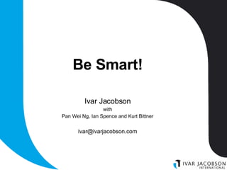 Be Smart! Ivar Jacobson with Pan Wei Ng, Ian Spence and Kurt Bittner [email_address] 