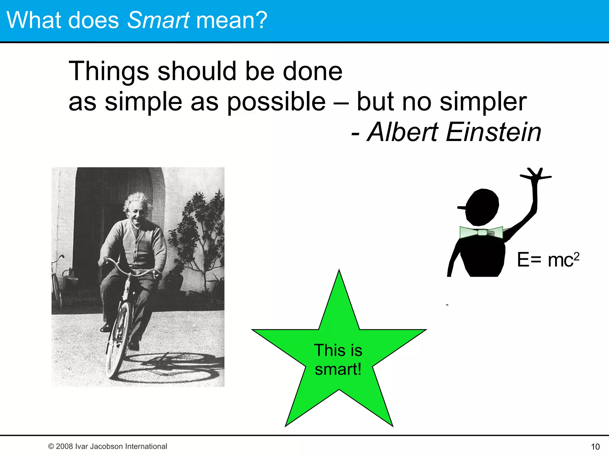 What does  Smart  mean? Things should be done  as simple as possible – but no simpler © 2008 Ivar Jacobson International This is smart! E= mc 2 - Albert Einstein   
