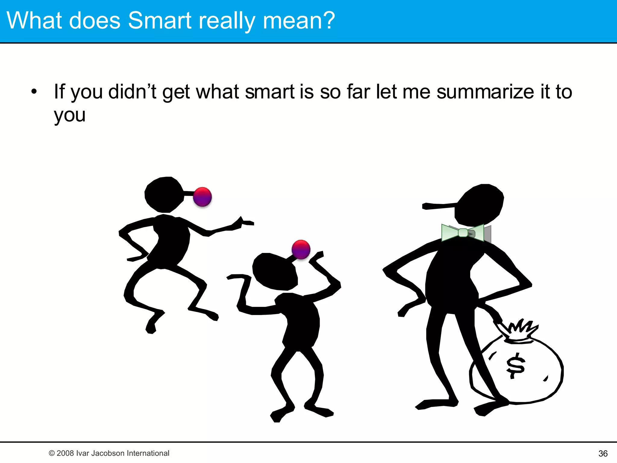 What does Smart really mean? If you didn’t get what smart is so far let me summarize it to you © 2008 Ivar Jacobson International 