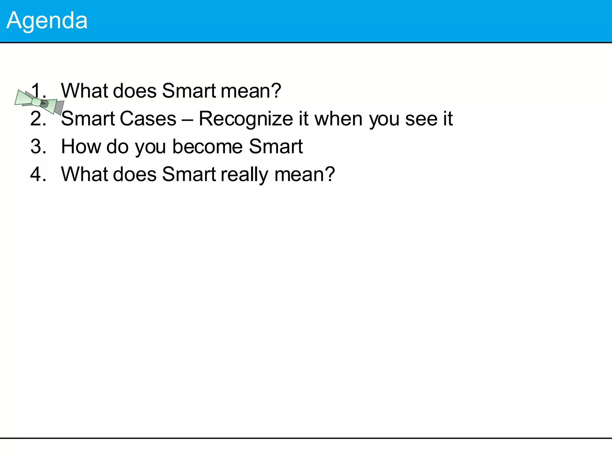 Agenda What does Smart mean? Smart Cases – Recognize it when you see it How do you become Smart What does Smart really mean? 