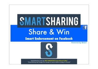 Share & Win
Smart Endorsement on Facebook
Powered by Beasii

“SmartSharing is the last BEST INNOVATIVE Social Network IDEA”
“SmartSharing may change the concept of social mobile strategy for Brands”

 