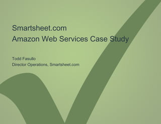 Smartsheet.com  Amazon Web Services Case Study Todd Fasullo Director Operations, Smartsheet.com 