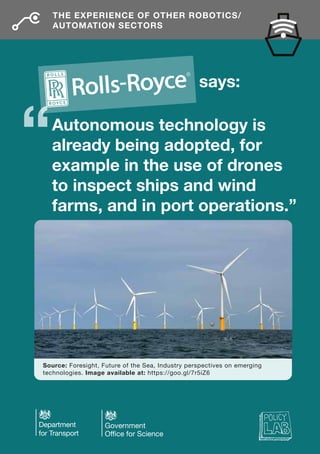 Autonomous technology is
already being adopted, for
example in the use of drones
to inspect ships and wind
farms, and in port operations.”
THE EXPERIENCE OF OTHER ROBOTICS/
AUTOMATION SECTORS
says:
Source: Foresight, Future of the Sea, Industry perspectives on emerging
technologies. Image available at: https://goo.gl/7r5iZ6
 