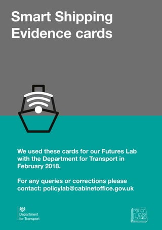Smart Shipping
Evidence cards
We used these cards for our Futures Lab
with the Department for Transport in
February 2018.
For any queries or corrections please
contact: policylab@cabinetoffice.gov.uk
 