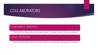 COLLABORATORS
ECOMMERCE WEBSITES
• These will be featured on the app as part of search results for any product.
LOCAL RETAILERS
• These will be featured on the site based on customers geographic location.
 