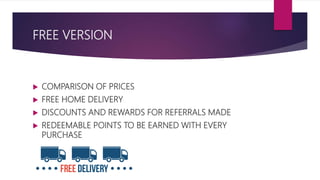FREE VERSION
 COMPARISON OF PRICES
 FREE HOME DELIVERY
 DISCOUNTS AND REWARDS FOR REFERRALS MADE
 REDEEMABLE POINTS TO BE EARNED WITH EVERY
PURCHASE
 