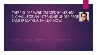 THESE SLIDES WERE CREATED BY AKSHITA
NICHANI, FOR AN INTERNSHIP UNDER PROF.
SAMEER MATHUR, IIM LUCKNOW.
REFERENCES- MARKETING MANAGEMENT 15TH EDITION, GOOGLE PLAY.
 