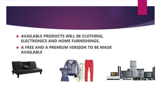  AVAILABLE PRODUCTS WILL BE CLOTHING,
ELECTRONICS AND HOME FURNISHINGS.
 A FREE AND A PREMIUM VERSION TO BE MADE
AVAILABLE
 