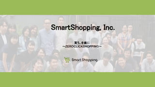 SmartShopping, Inc.
買う。を楽に
〜ZEROCLICKSHOPPING〜
 