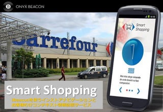 Smart Shopping
iBeaconを使うインストアナビゲーションと
お客様むけコンテキスト情報配信サービス
 