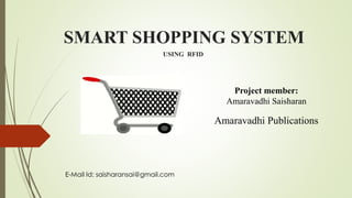 SMART SHOPPING SYSTEM
USING RFID
Project member:
Amaravadhi Saisharan
Amaravadhi Publications
E-Mail Id: saisharansai@gmail.com
 