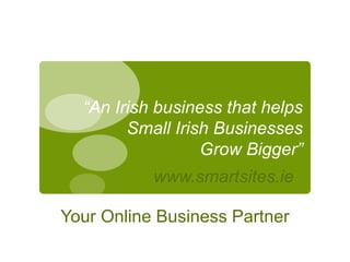 “An Irish business that helps
        Small Irish Businesses
                  Grow Bigger”
           www.smartsites.ie

Your Online Business Partner
 