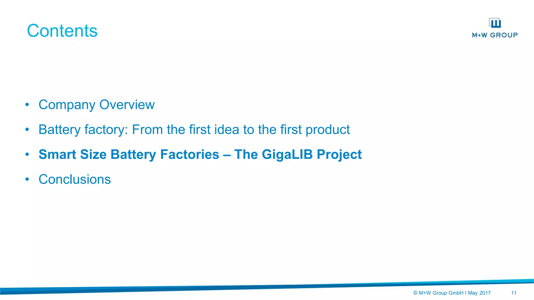© M+W Group GmbH I May 2017 11
Contents
• Company Overview
• Battery factory: From the first idea to the first product
• Smart Size Battery Factories – The GigaLIB Project
• Conclusions
 