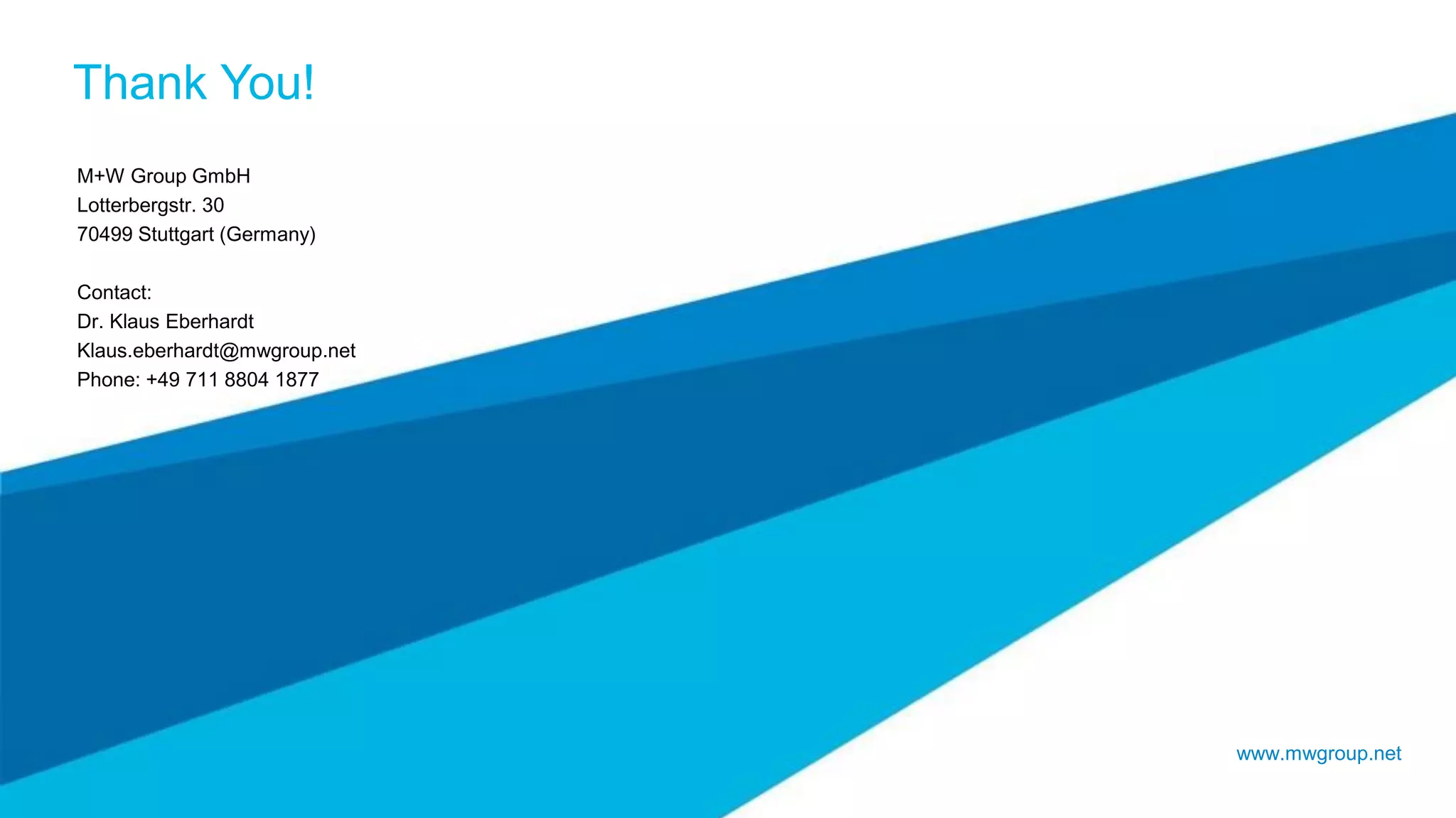 Thank You!
www.mwgroup.net
M+W Group GmbH
Lotterbergstr. 30
70499 Stuttgart (Germany)
Contact:
Dr. Klaus Eberhardt
Klaus.eberhardt@mwgroup.net
Phone: +49 711 8804 1877
 