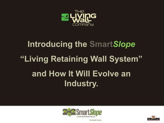 Introducing the SmartSlope
“Living Retaining Wall System”
  and How It Will Evolve an
         Industry.
 