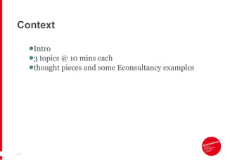 Context Intro 3 topics @ 10 mins each  thought pieces and some Econsultancy examples |   