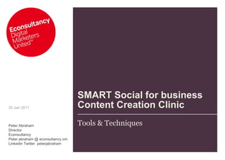 SMART Social for business Content Creation Clinic Tools & Techniques 20 Jan 2011 Peter Abraham Director Econsultancy Peter.abraham @ econsultancy.om Linkedin Twitter  peterjabraham 