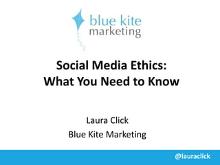 Social Media Ethics:
What You Need to Know

       Laura Click
   Blue Kite Marketing

                         @lauraclick
 