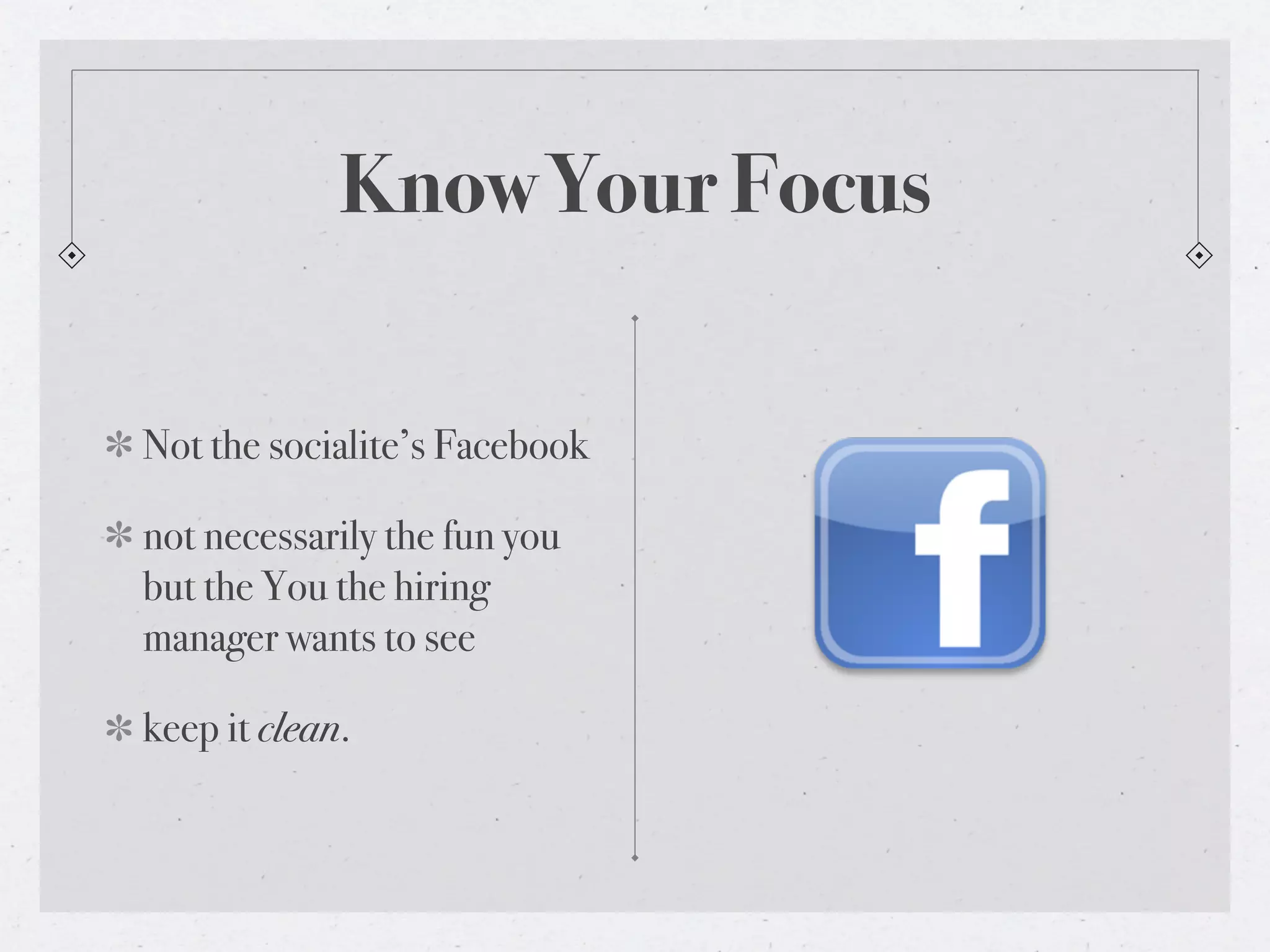 Know Your Focus

Not the socialite’s Facebook

not necessarily the fun you
but the You the hiring
manager wants to see

keep it clean.
 