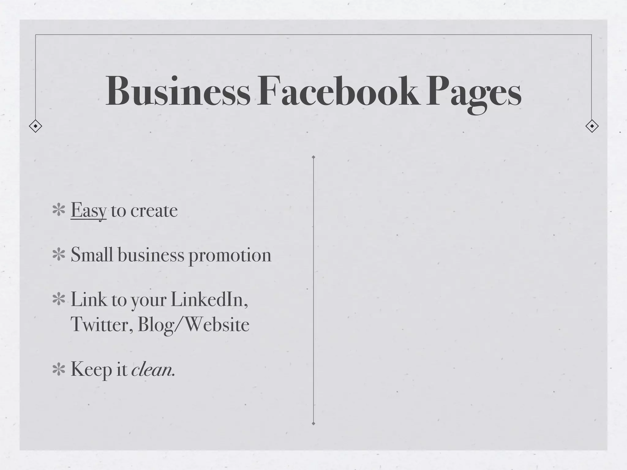 Business Facebook Pages

Easy to create

Small business promotion

Link to your LinkedIn,
Twitter, Blog/Website

Keep it clean.
 
