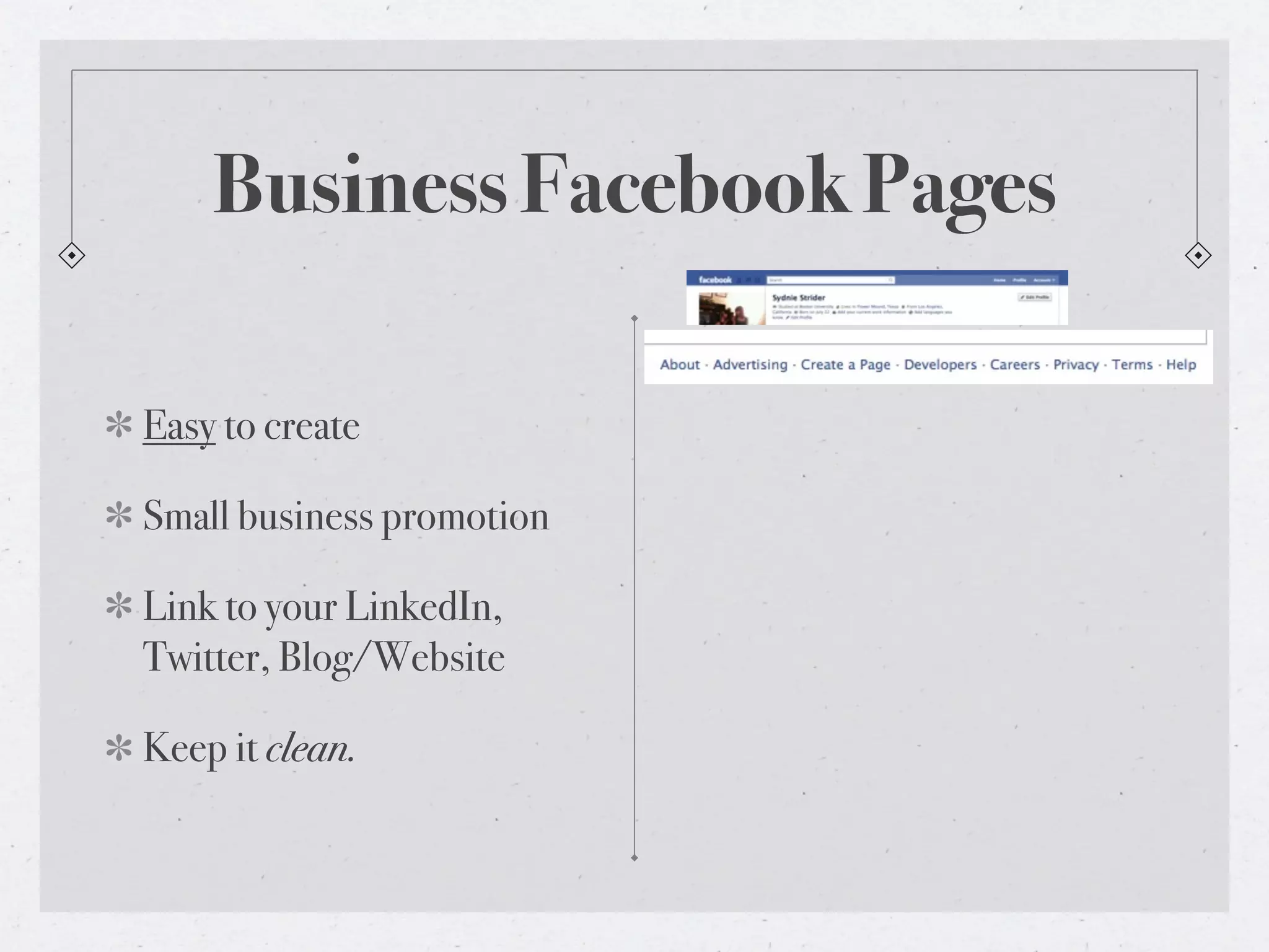 Business Facebook Pages

Easy to create

Small business promotion

Link to your LinkedIn,
Twitter, Blog/Website

Keep it clean.
 