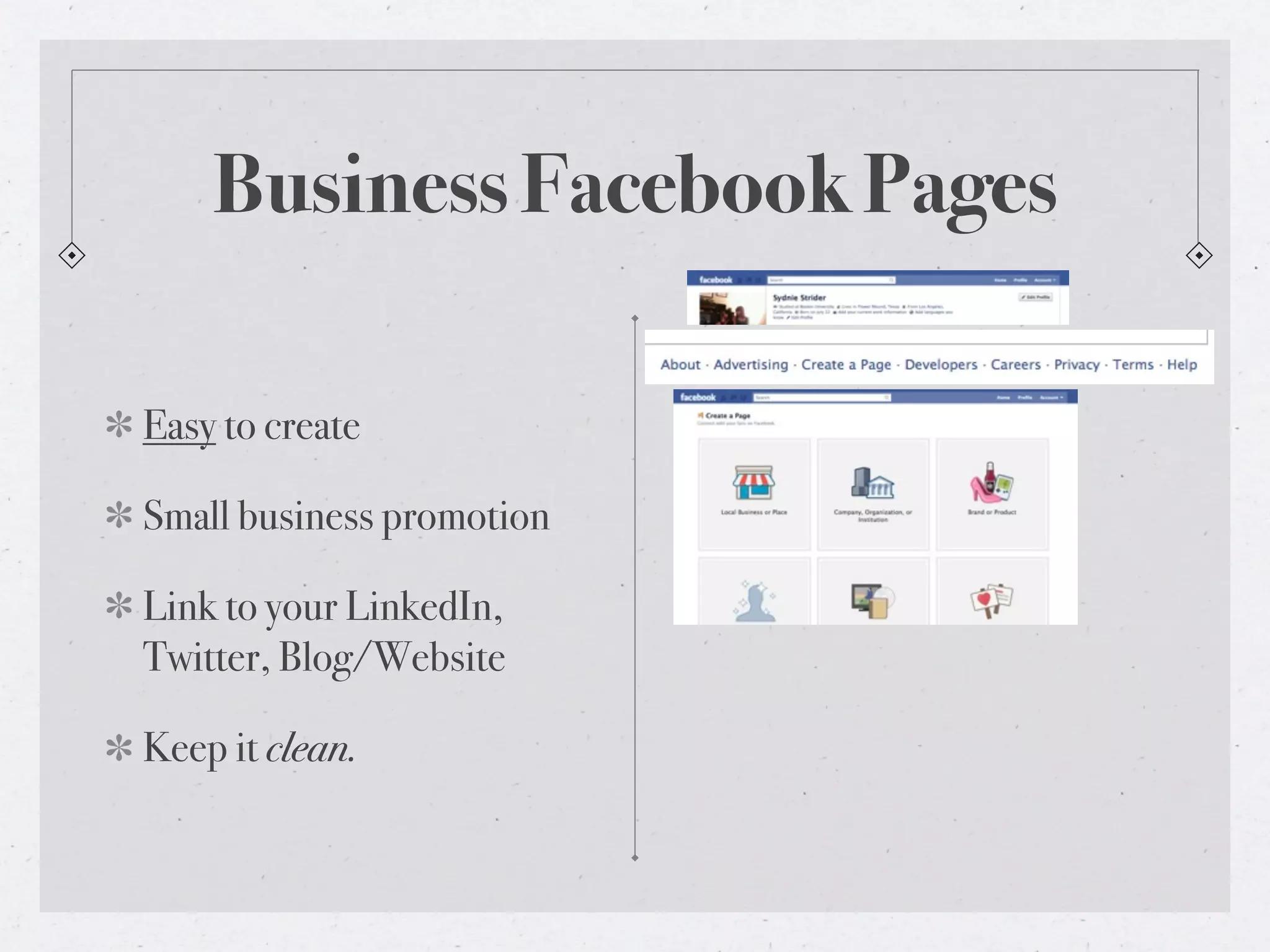 Business Facebook Pages

Easy to create

Small business promotion

Link to your LinkedIn,
Twitter, Blog/Website

Keep it clean.
 