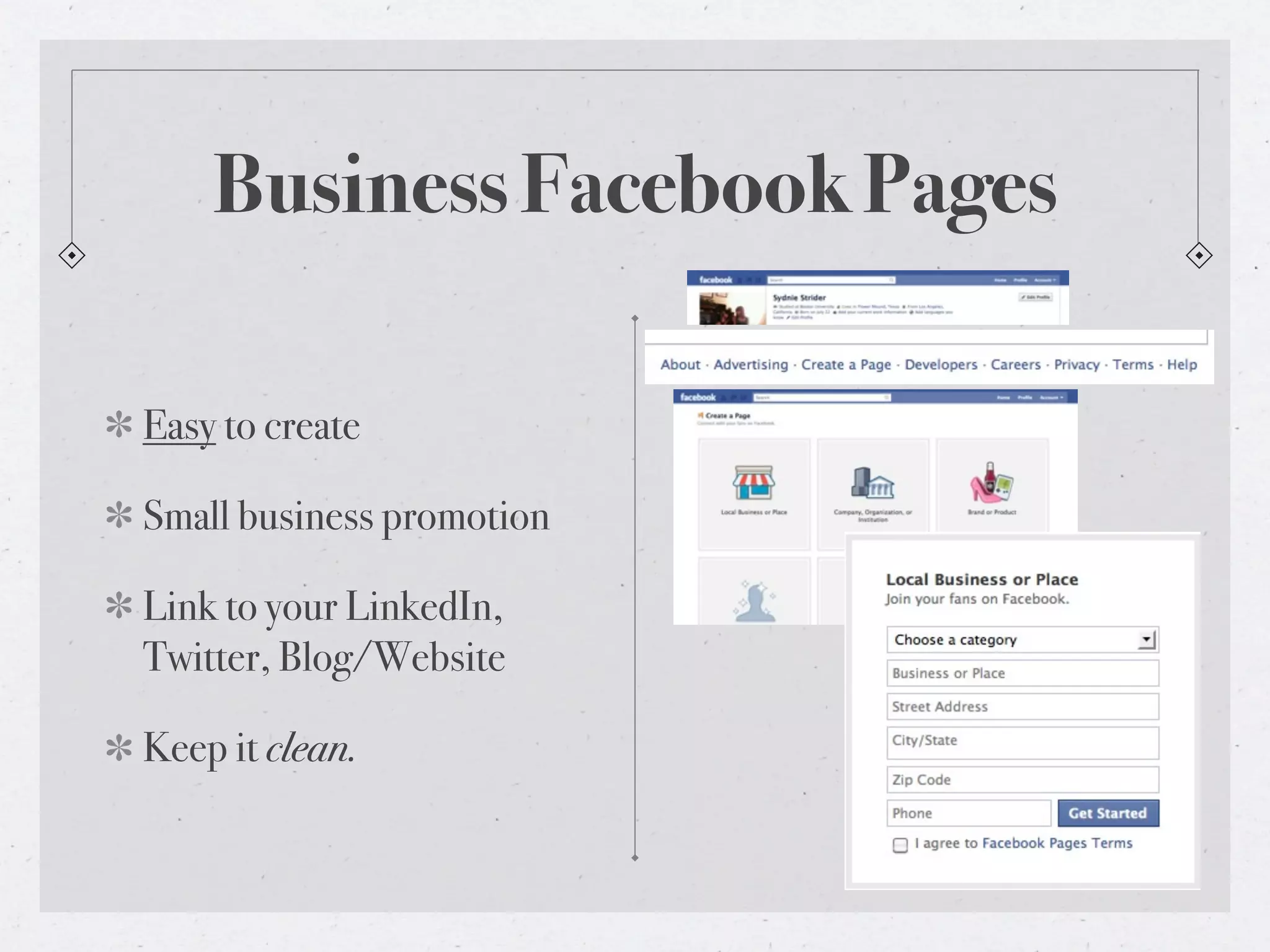 Business Facebook Pages

Easy to create

Small business promotion

Link to your LinkedIn,
Twitter, Blog/Website

Keep it clean.
 