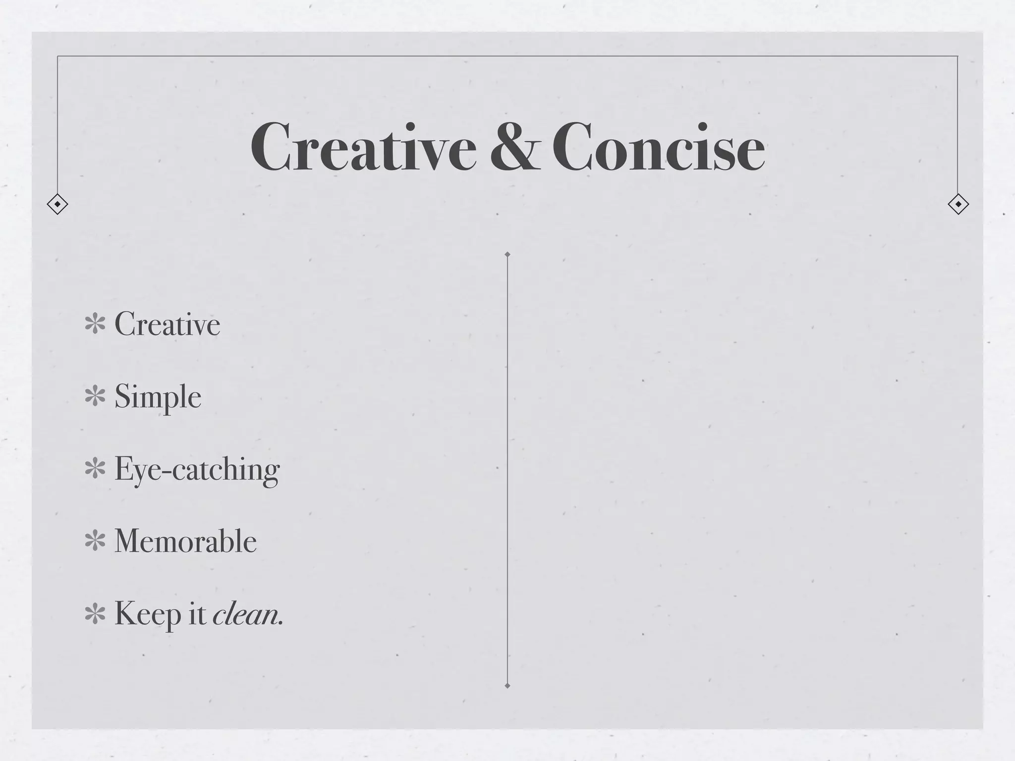 Creative & Concise

Creative

Simple

Eye-catching

Memorable

Keep it clean.
 