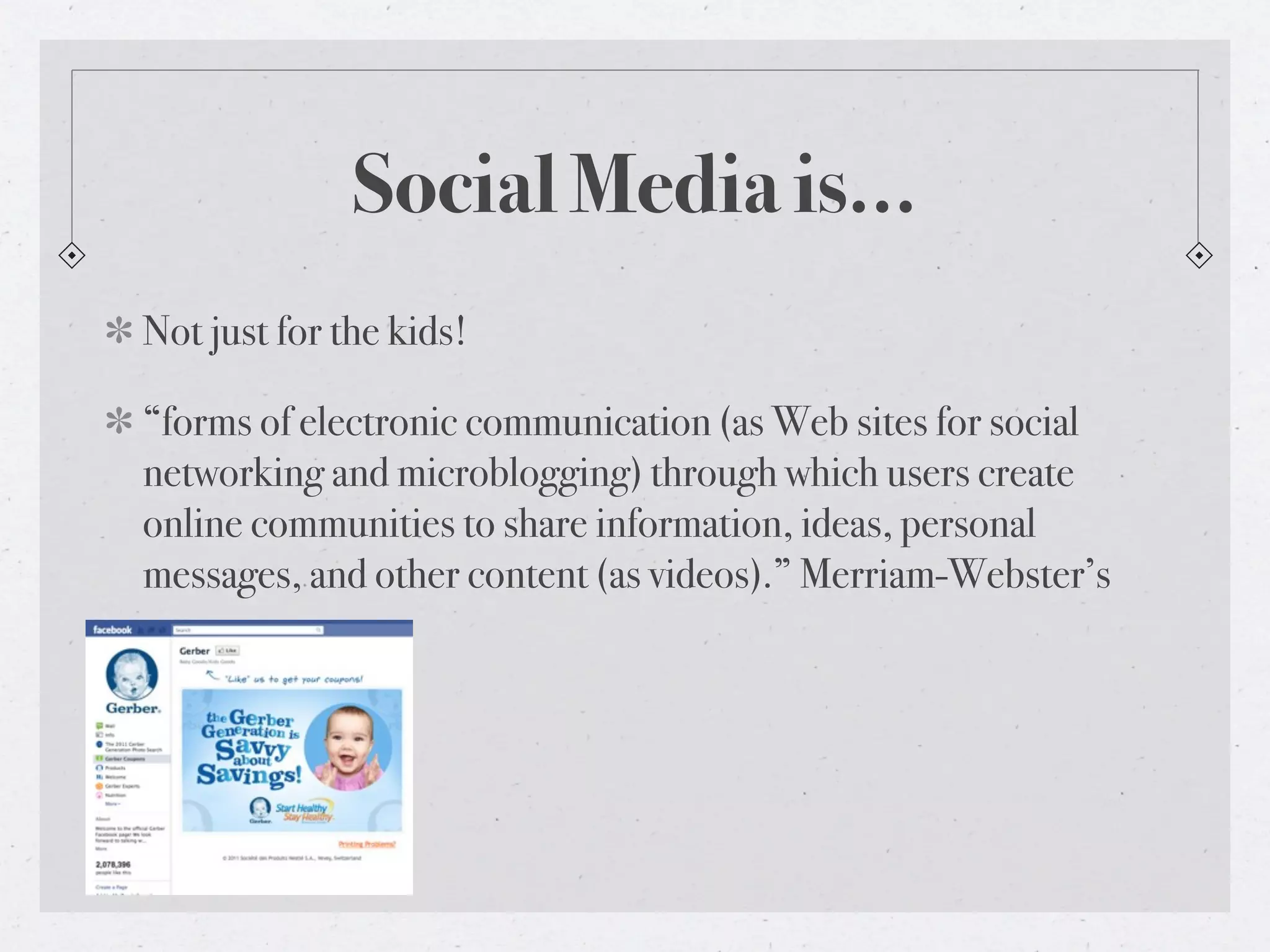 Social Media is...
Not just for the kids!

“forms of electronic communication (as Web sites for social
networking and microblogging) through which users create
online communities to share information, ideas, personal
messages, and other content (as videos).” Merriam-Webster’s
 