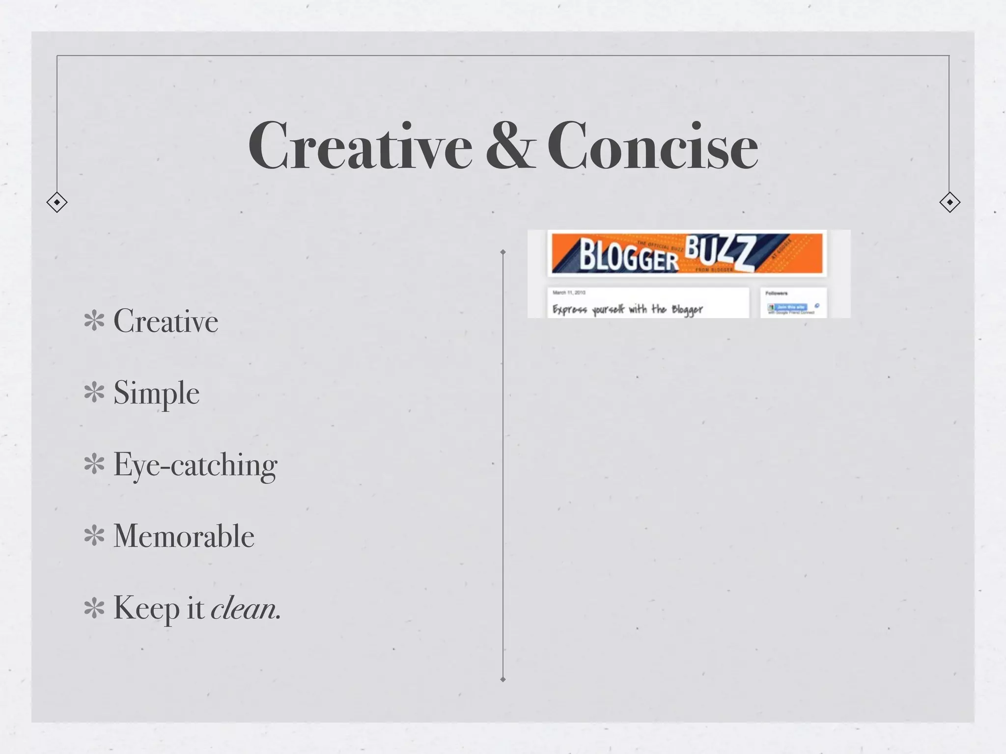 Creative & Concise

Creative

Simple

Eye-catching

Memorable

Keep it clean.
 