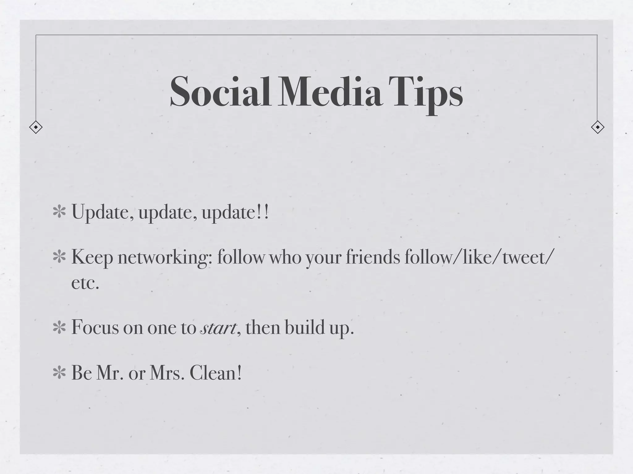 Social Media Tips

Update, update, update!!

Keep networking: follow who your friends follow/like/tweet/
etc.

Focus on one to start, then build up.

Be Mr. or Mrs. Clean!
 