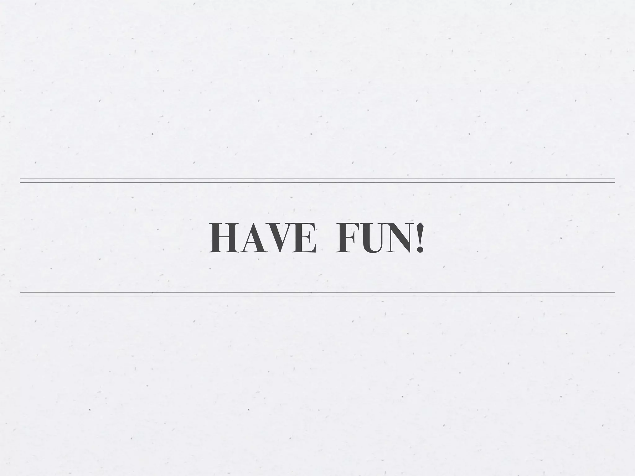 HAVE FUN!
 