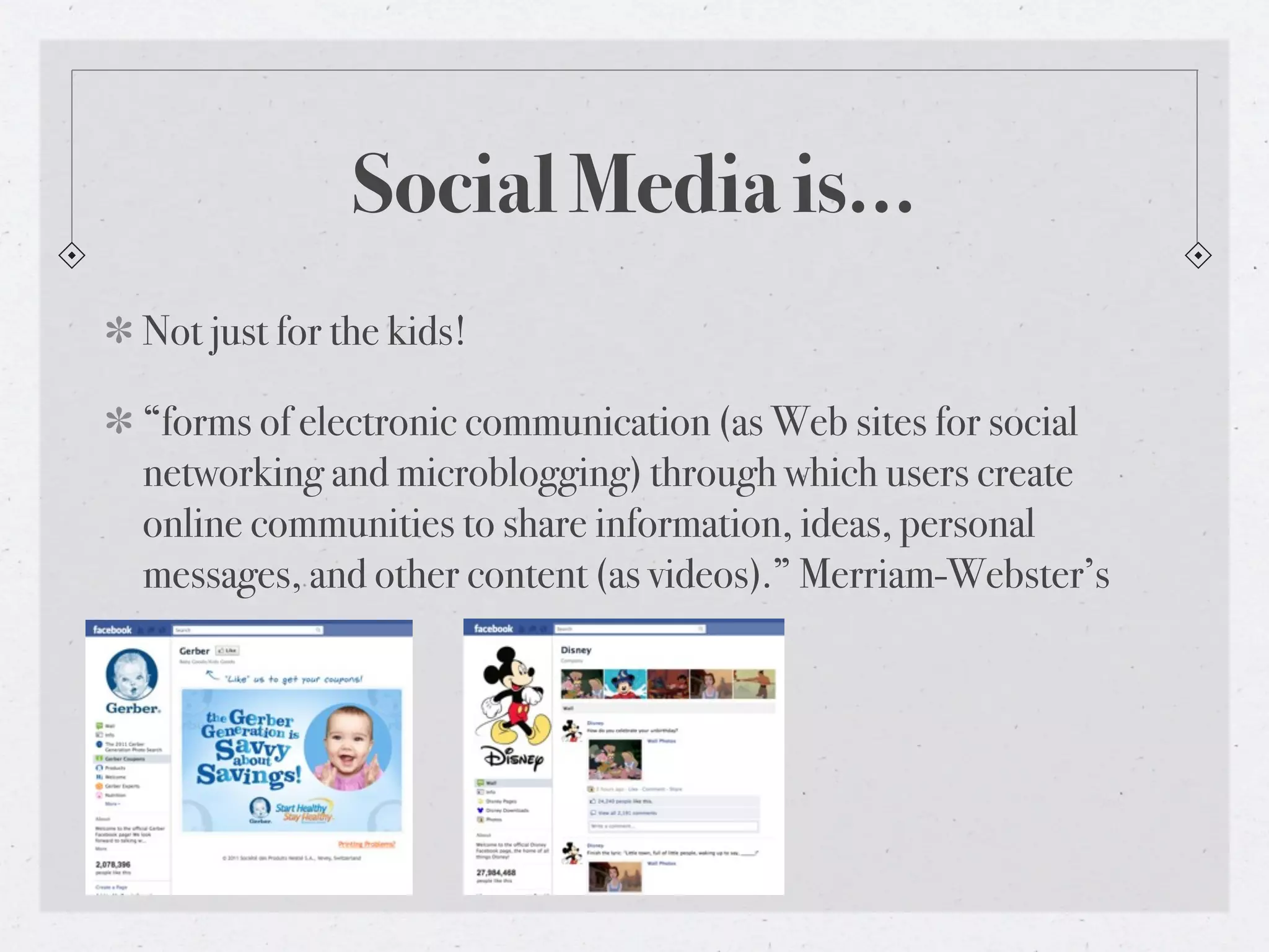 Social Media is...
Not just for the kids!

“forms of electronic communication (as Web sites for social
networking and microblogging) through which users create
online communities to share information, ideas, personal
messages, and other content (as videos).” Merriam-Webster’s
 