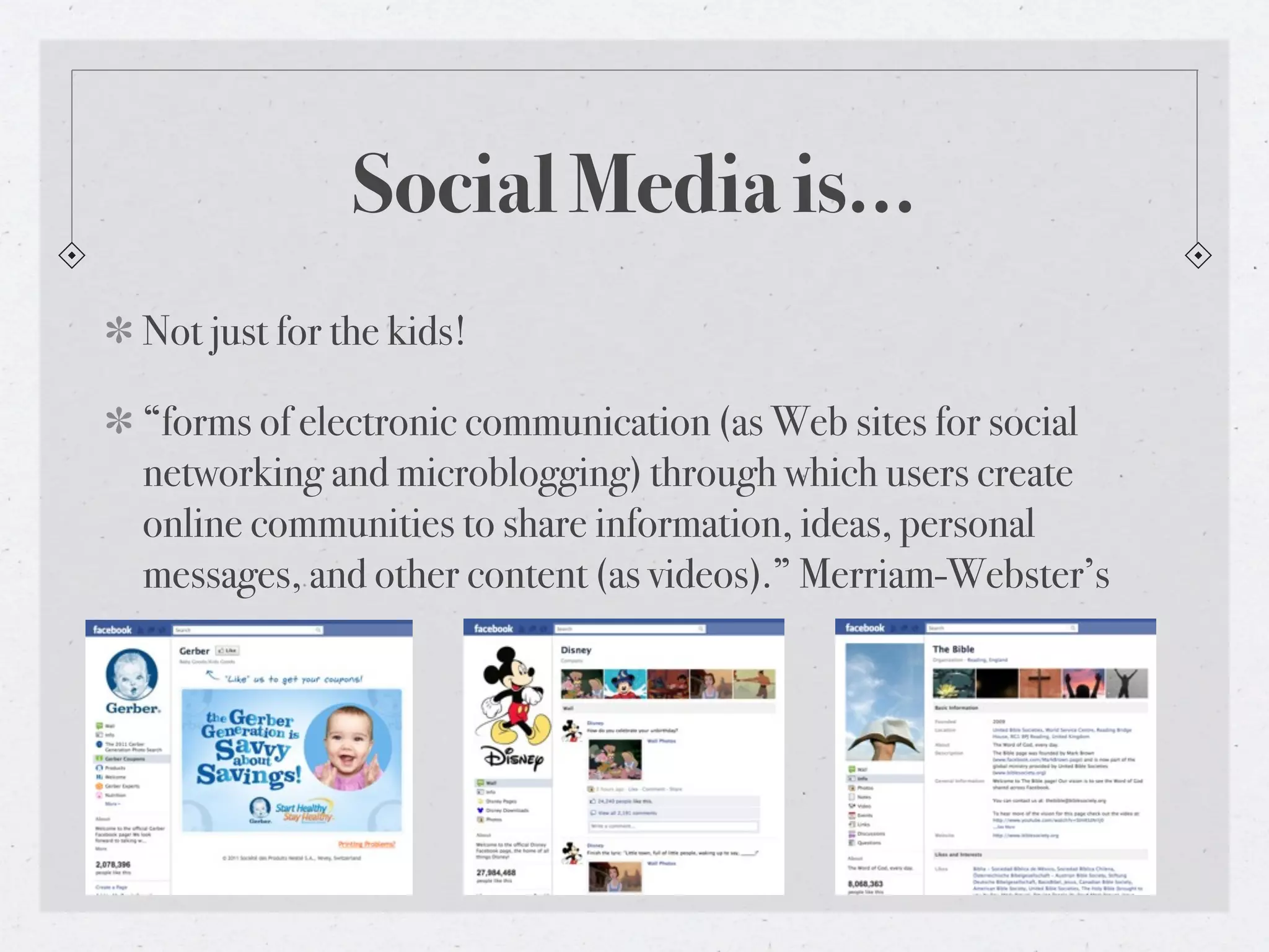 Social Media is...
Not just for the kids!

“forms of electronic communication (as Web sites for social
networking and microblogging) through which users create
online communities to share information, ideas, personal
messages, and other content (as videos).” Merriam-Webster’s
 