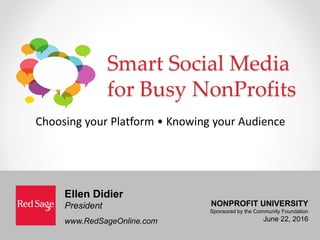 Smart Social Media
for Busy NonProfits
Choosing your Platform • Knowing your Audience
Ellen Didier
President
www.RedSageOnline.com
NONPROFIT UNIVERSITY
Sponsored by the Community Foundation
June 22, 2016
 