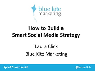 How to Build a
      Smart Social Media Strategy
                   Laura Click
               Blue Kite Marketing

#pcn12smartsocial                    @lauraclick
 