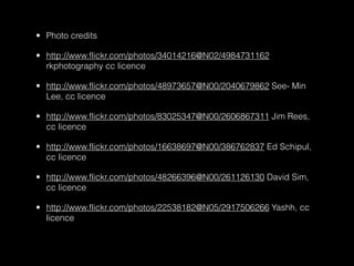• Photo credits
• http://www.flickr.com/photos/34014216@N02/4984731162
rkphotography cc licence
• http://www.flickr.com/photos/48973657@N00/2040679862 See- Min
Lee, cc licence
• http://www.flickr.com/photos/83025347@N00/2606867311 Jim Rees,
cc licence
• http://www.flickr.com/photos/16638697@N00/386762837 Ed Schipul,
cc licence
• http://www.flickr.com/photos/48266396@N00/261126130 David Sim,
cc licence
• http://www.flickr.com/photos/22538182@N05/2917506266 Yashh, cc
licence
 