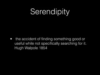 Serendipity
• the accident of finding something good or
useful while not specifically searching for it.
Hugh Walpole 1854
 